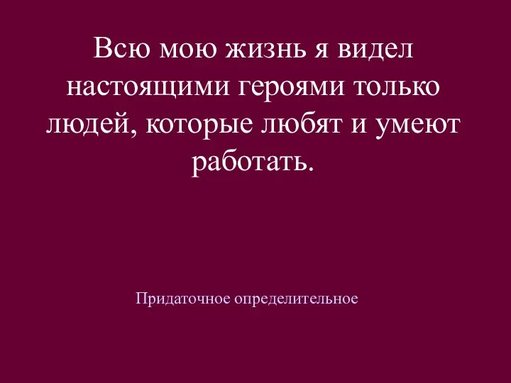 Всю мою жизнь я видел настоящими героями только людей, которые любят и умеют работать. Придаточное определительное