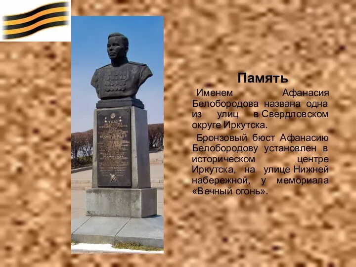 Память Именем Афанасия Белобородова названа одна из улиц в Свердловском округе Иркутска. Бронзовый