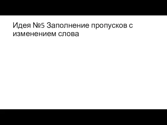 Идея №5 Заполнение пропусков с изменением слова