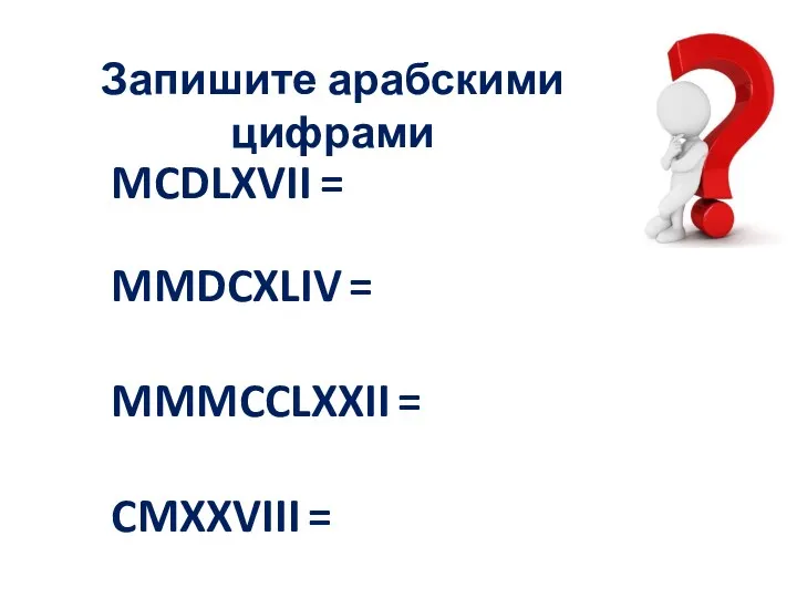 MCDLXVII = MMDCXLIV = MMMCCLXXII = CMXXVIII = Запишите арабскими цифрами