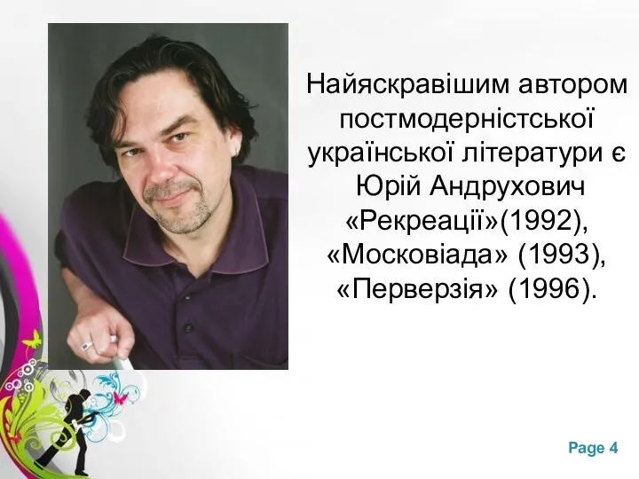 Найяскравішим автором постмодерністської української літератури є Юрій Андрухович «Рекреації»(1992), «Московіада» (1993), «Перверзія» (1996).