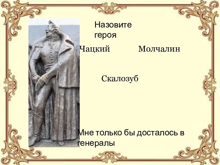 Назовите героя Чацкий Молчалин Скалозуб Мне только бы досталось в генералы