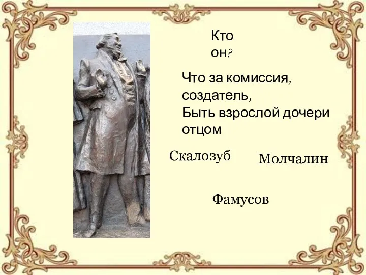 Кто он? Молчалин Скалозуб Фамусов Что за комиссия, создатель, Быть взрослой дочери отцом