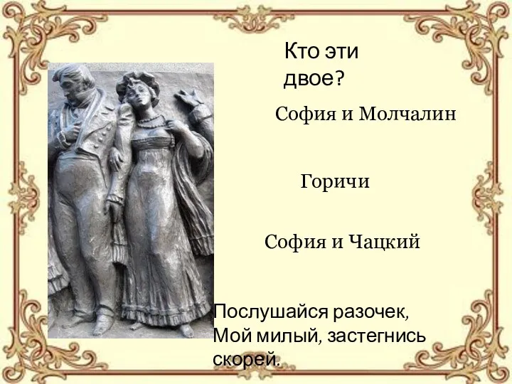 Кто эти двое? София и Молчалин София и Чацкий Горичи Послушайся разочек, Мой милый, застегнись скорей.