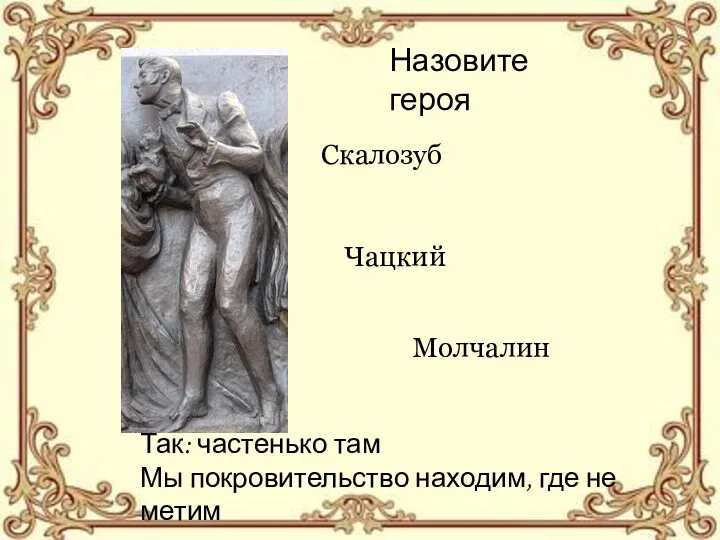 Назовите героя Скалозуб Чацкий Молчалин Так: частенько там Мы покровительство находим, где не метим