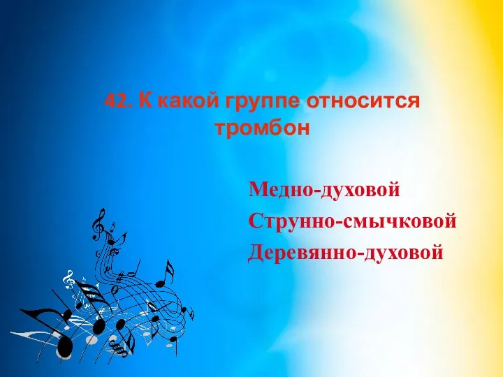 42. К какой группе относится тромбон Медно-духовой Струнно-смычковой Деревянно-духовой