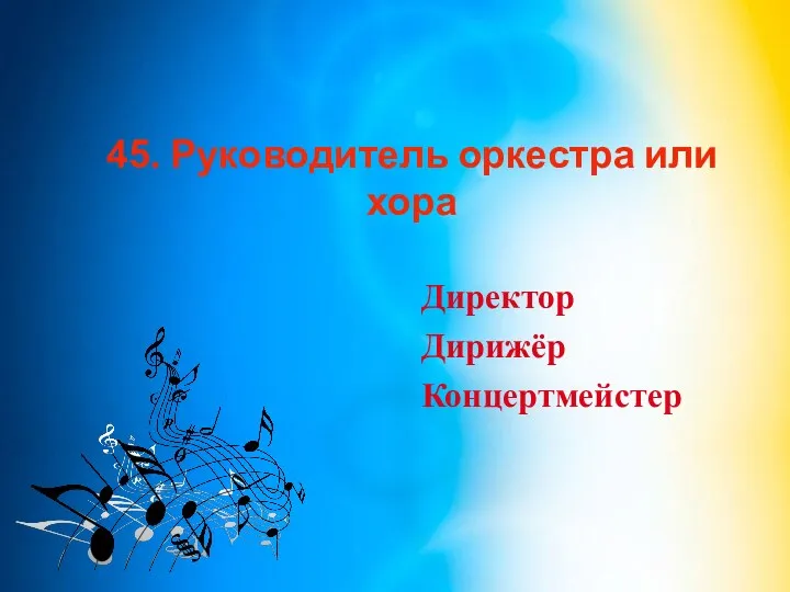 45. Руководитель оркестра или хора Директор Дирижёр Концертмейстер