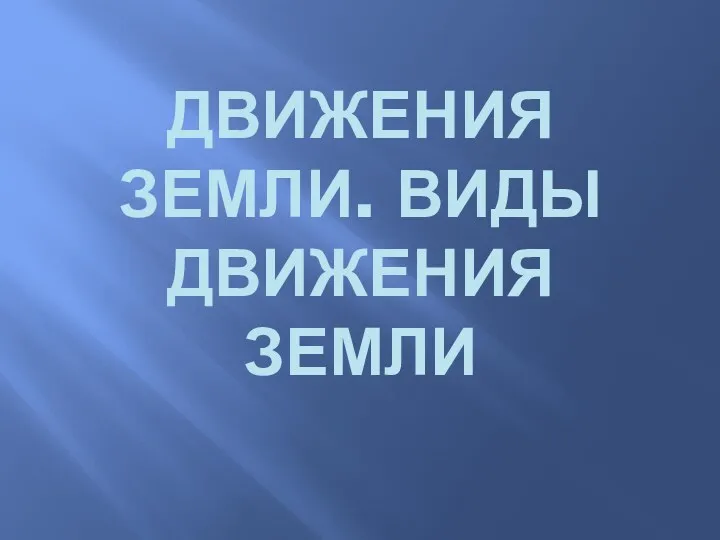 ДВИЖЕНИЯ ЗЕМЛИ. ВИДЫ ДВИЖЕНИЯ ЗЕМЛИ