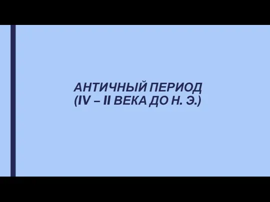 АНТИЧНЫЙ ПЕРИОД (IV – II ВЕКА ДО Н. Э.)