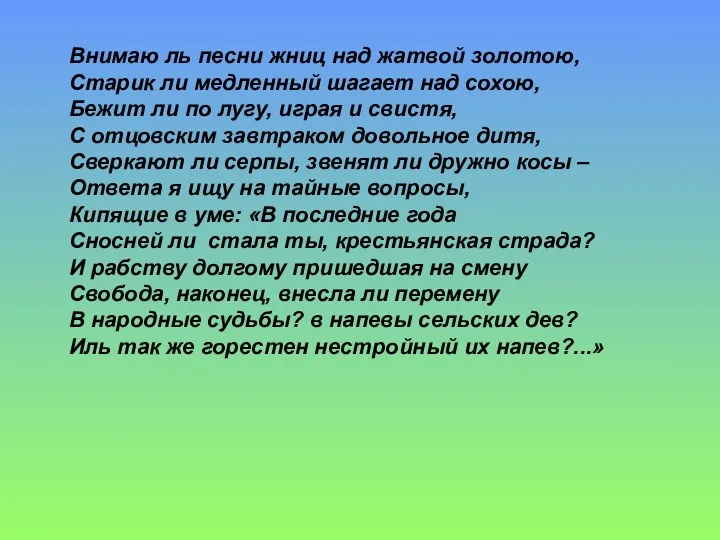 Внимаю ль песни жниц над жатвой золотою, Старик ли медленный шагает над сохою,