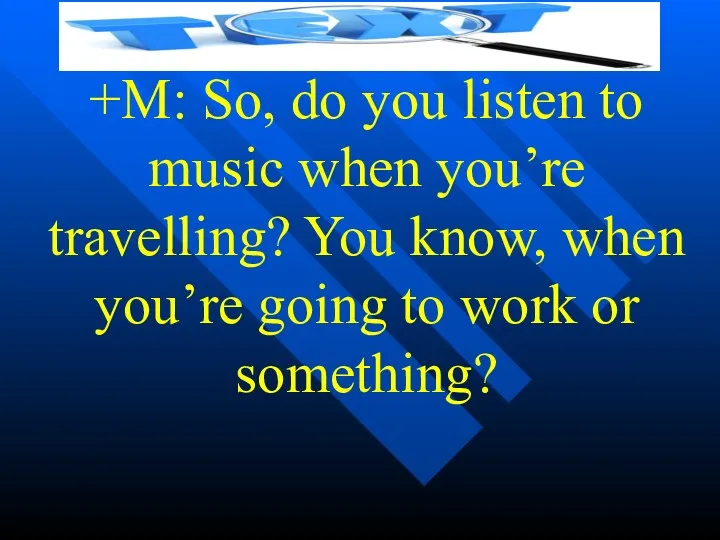 +M: So, do you listen to music when you’re travelling?