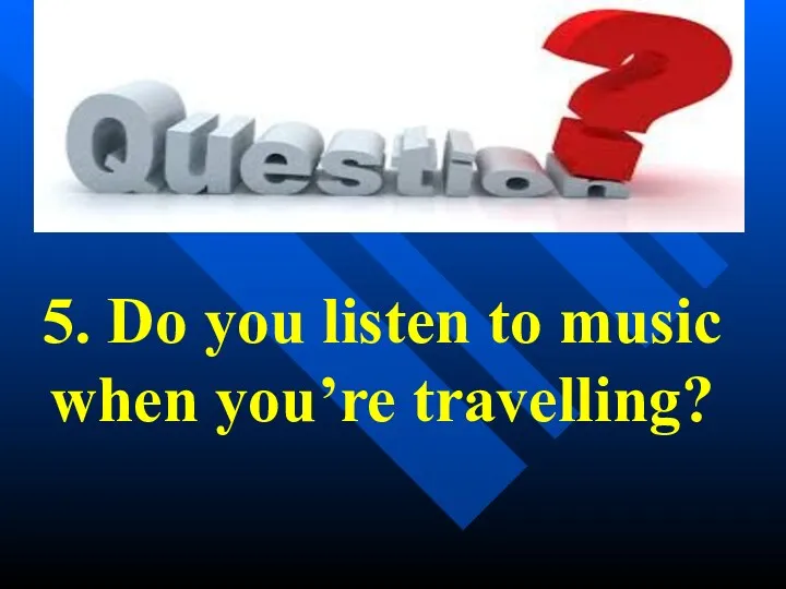 5. Do you listen to music when you’re travelling?