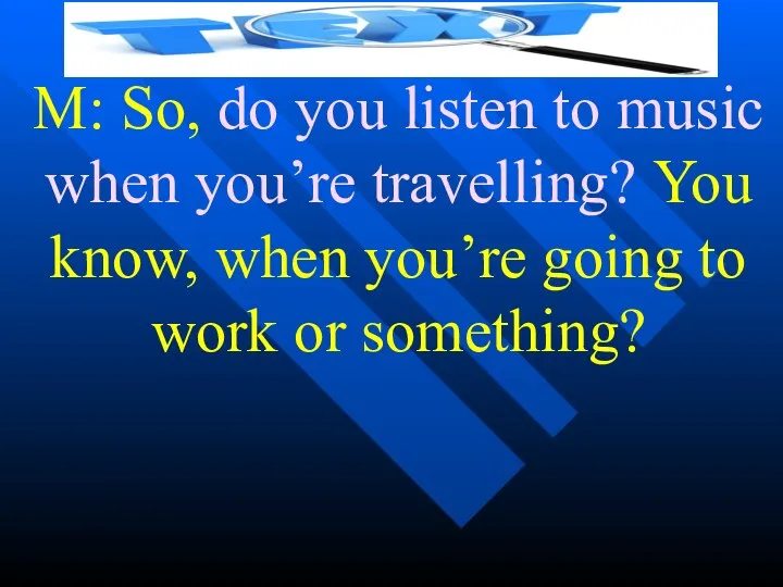 M: So, do you listen to music when you’re travelling?