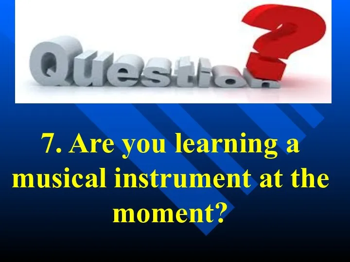 7. Are you learning a musical instrument at the moment?