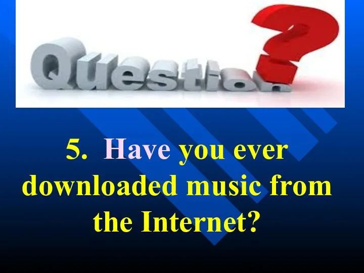 5. Have you ever downloaded music from the Internet?