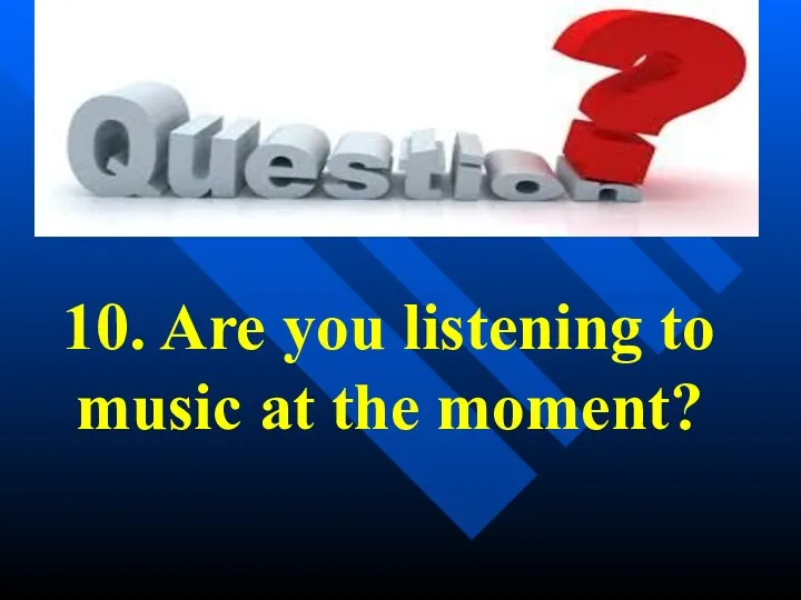 10. Are you listening to music at the moment?