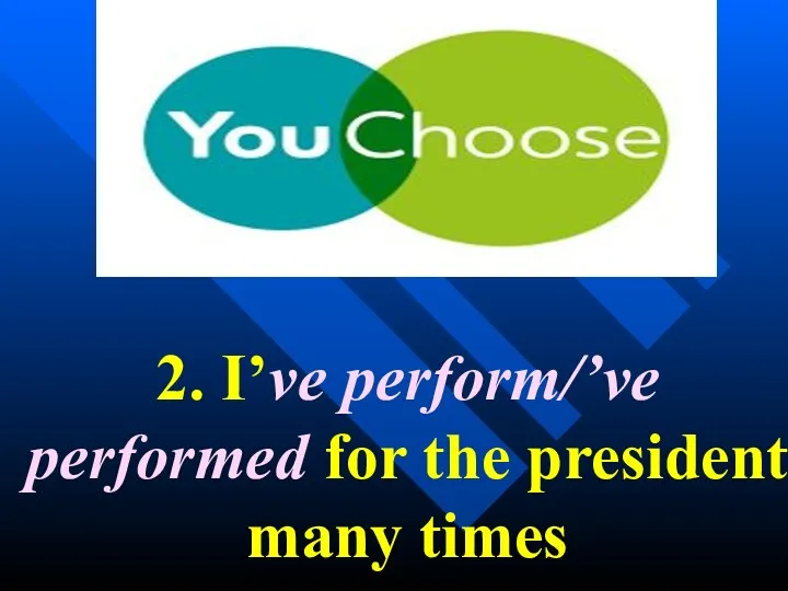 2. I’ve perform/’ve performed for the president many times