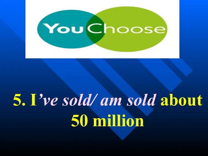 5. I’ve sold/ am sold about 50 million