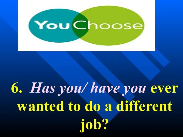 6. Has you/ have you ever wanted to do a different job?