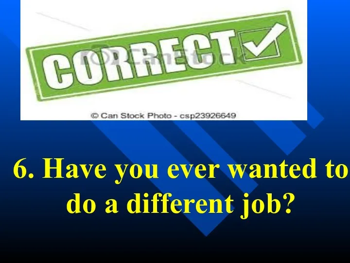 6. Have you ever wanted to do a different job?