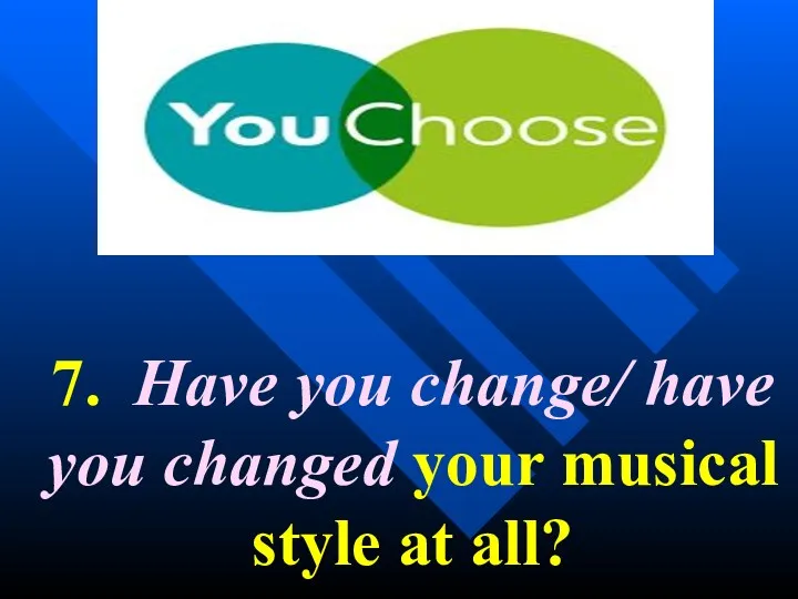 7. Have you change/ have you changed your musical style at all?