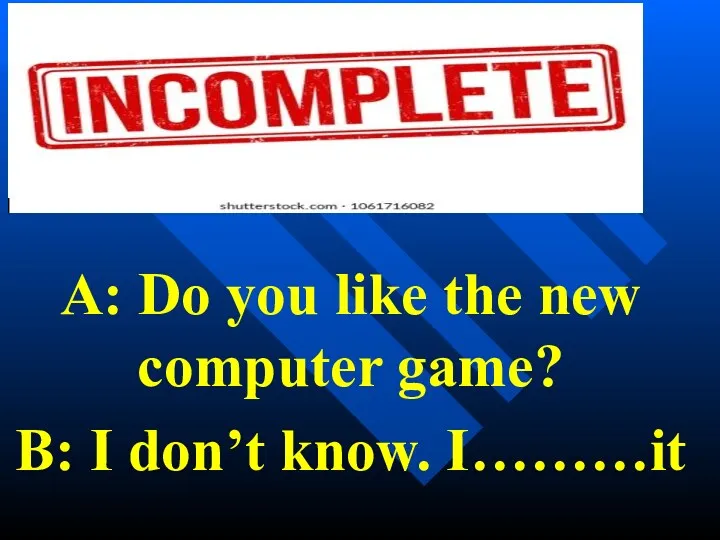 A: Do you like the new computer game? B: I don’t know. I………it