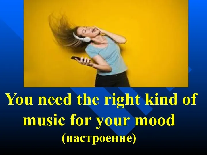 You need the right kind of music for your mood (настроение)