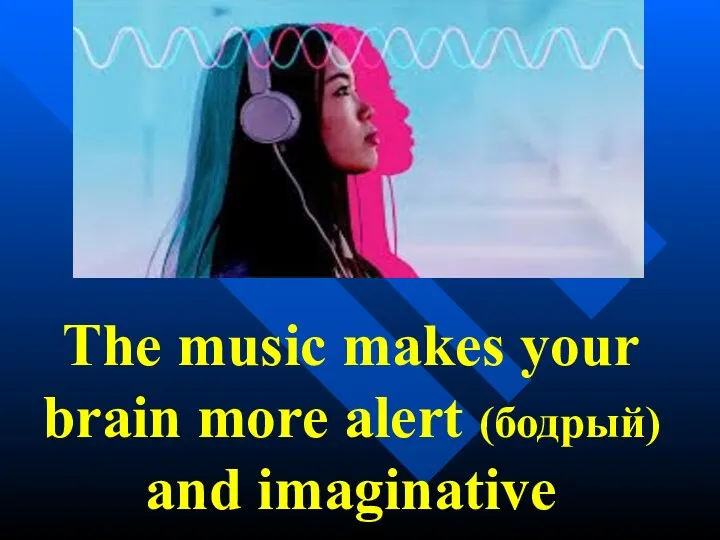 The music makes your brain more alert (бодрый) and imaginative