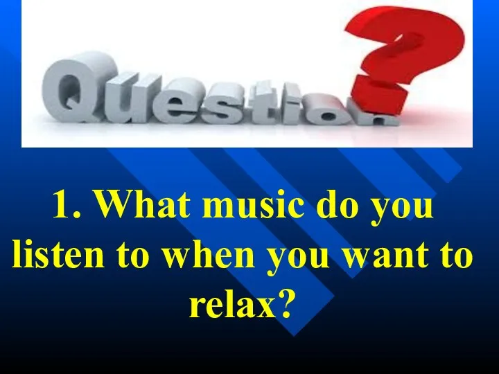 1. What music do you listen to when you want to relax?