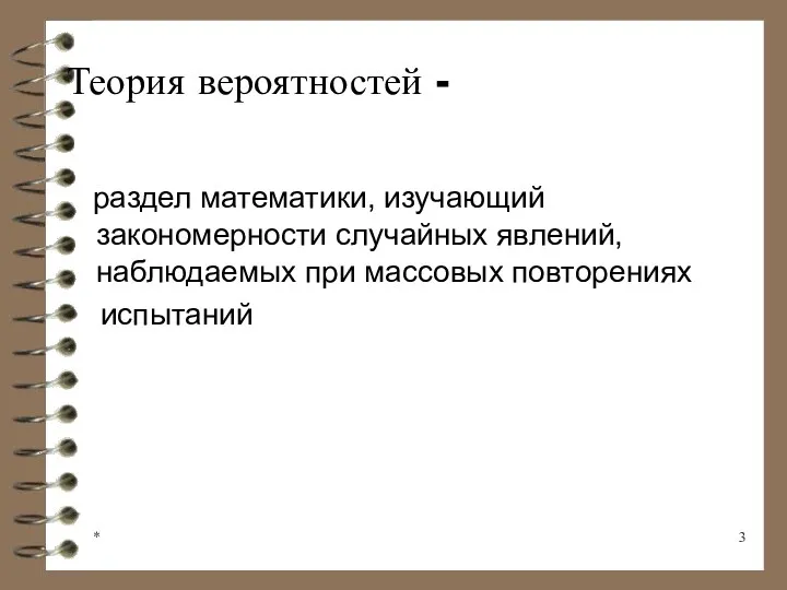 * Теория вероятностей - раздел математики, изучающий закономерности случайных явлений, наблюдаемых при массовых повторениях испытаний