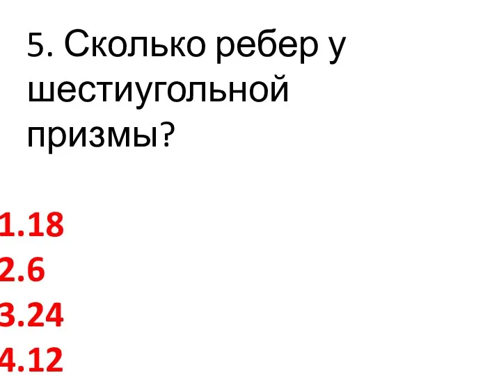 5. Сколько ребер у шестиугольной призмы? 18 6 24 12