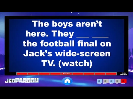 The boys aren’t here. They ___ ____ the football final on Jack’s wide-screen TV. (watch)