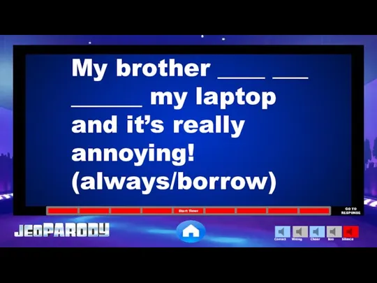 My brother ____ ___ ______ my laptop and it’s really annoying! (always/borrow)