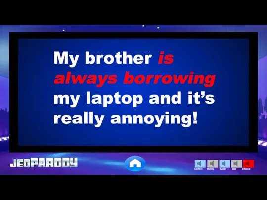 My brother is always borrowing my laptop and it’s really annoying!