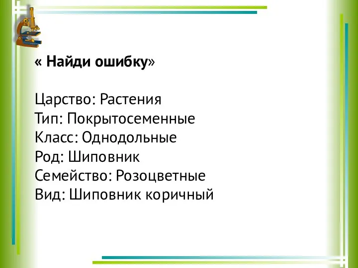 « Найди ошибку» Царство: Растения Тип: Покрытосеменные Класс: Однодольные Род: Шиповник Семейство: Розоцветные Вид: Шиповник коричный