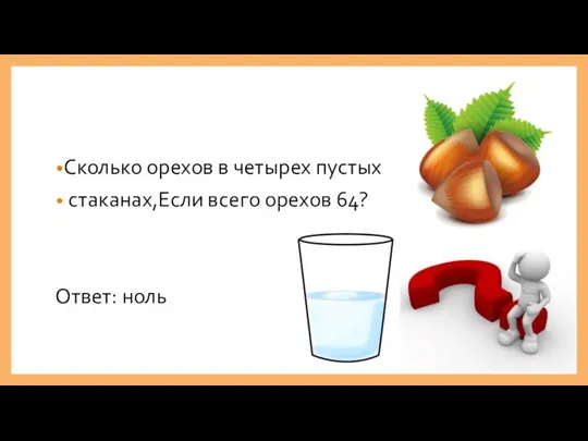 Сколько орехов в четырех пустых стаканах,Если всего орехов 64? Ответ: ноль