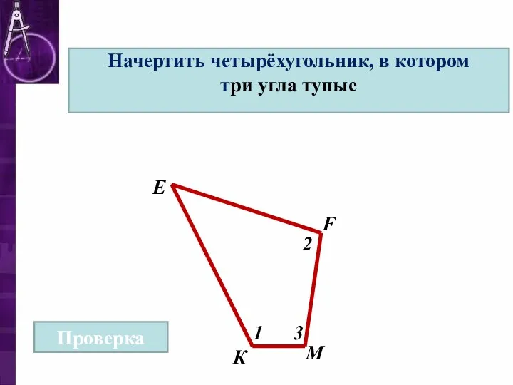 Начертить четырёхугольник, в котором три угла тупые М К Е F Проверка 1 2 3