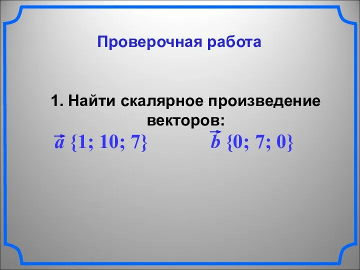 Проверочная работа 1. Найти скалярное произведение векторов: a {1; 10; 7} b {0; 7; 0}