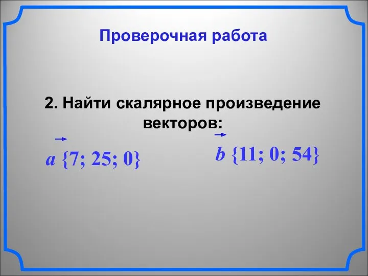 Проверочная работа 2. Найти скалярное произведение векторов: a {7; 25; 0} b {11; 0; 54}