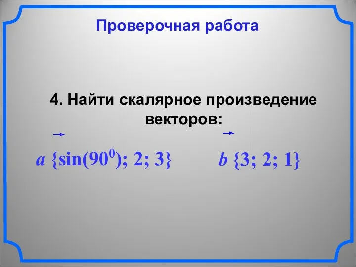 Проверочная работа 4. Найти скалярное произведение векторов: a {sin(900); 2; 3} b {3; 2; 1}