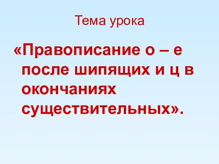 Тема урока «Правописание о – е после шипящих и ц в окончаниях существительных».