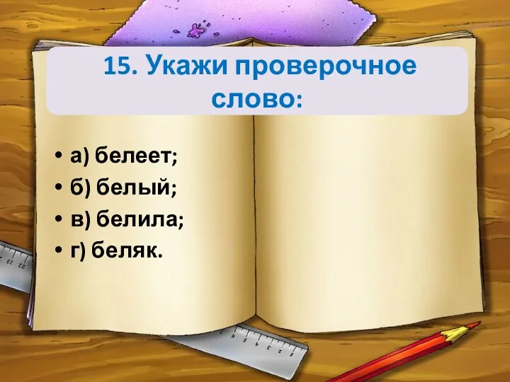 15. Укажи проверочное слово: а) белеет; б) белый; в) белила; г) беляк.