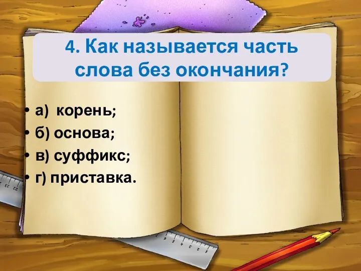 4. Как называется часть слова без окончания? а) корень; б) основа; в) суффикс; г) приставка.