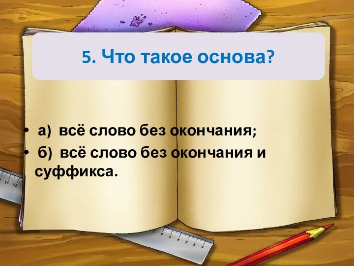 5. Что такое основа? а) всё слово без окончания; б) всё слово без окончания и суффикса.