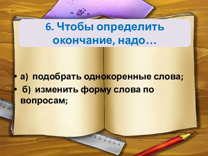 6. Чтобы определить окончание, надо… а) подобрать однокоренные слова; б) изменить форму слова по вопросам;