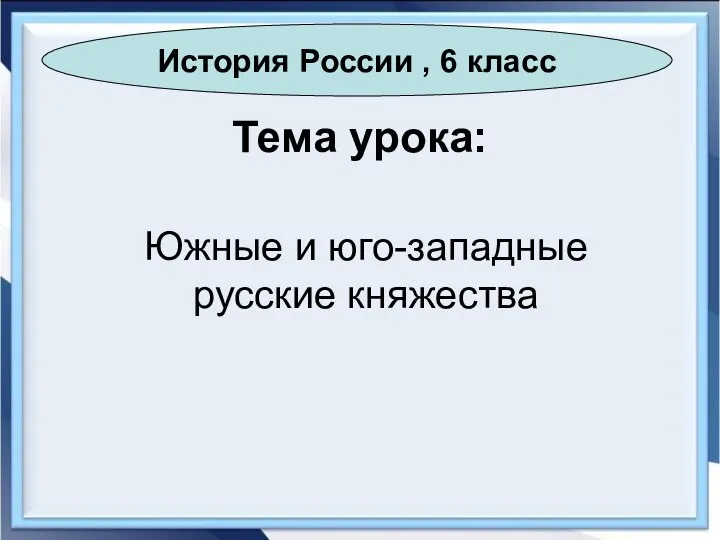 История России , 6 класс Тема урока: Южные и юго-западные русские княжества