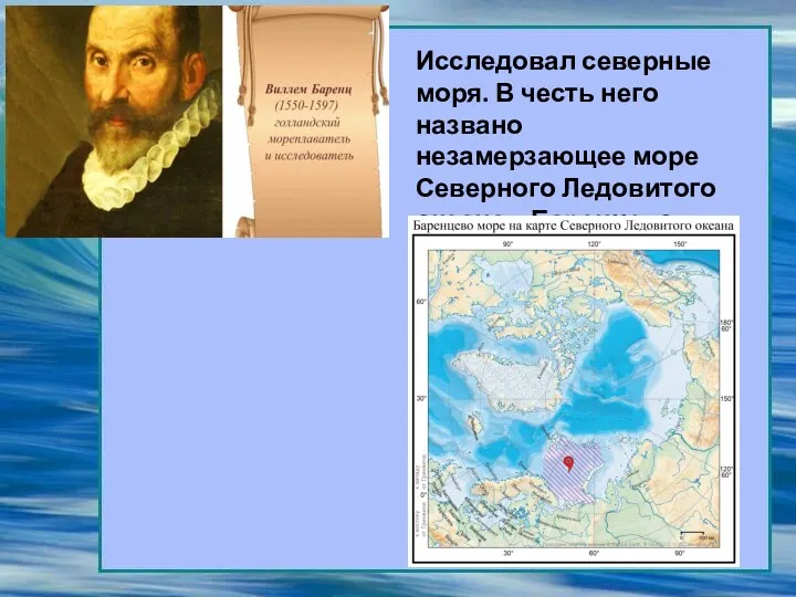 Исследовал северные моря. В честь него названо незамерзающее море Северного Ледовитого океана – Баренцево.