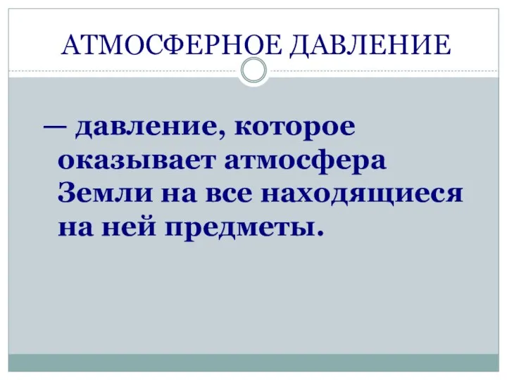 АТМОСФЕРНОЕ ДАВЛЕНИЕ — давление, которое оказывает атмосфера Земли на все находящиеся на ней предметы.