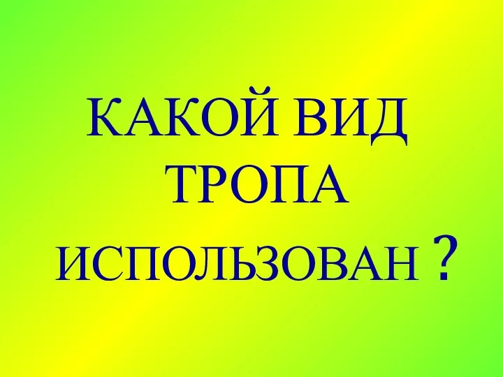 КАКОЙ ВИД ТРОПА ИСПОЛЬЗОВАН ?