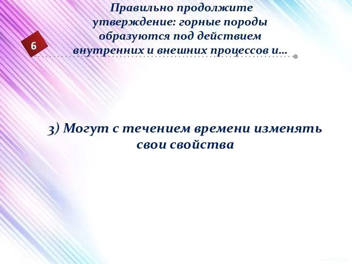 6 Правильно продолжите утверждение: горные породы образуются под действием внутренних